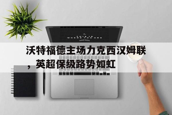 沃特福德主场力克西汉姆联，英超保级路势如虹的简单介绍