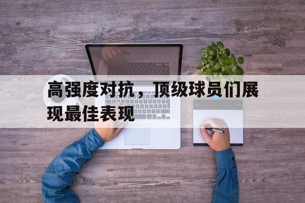 高强度对抗，顶级球员们展现最佳表现