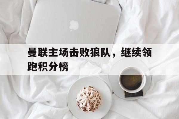 曼联主场击败狼队，继续领跑积分榜的简单介绍