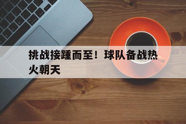 挑战接踵而至！球队备战热火朝天的简单介绍