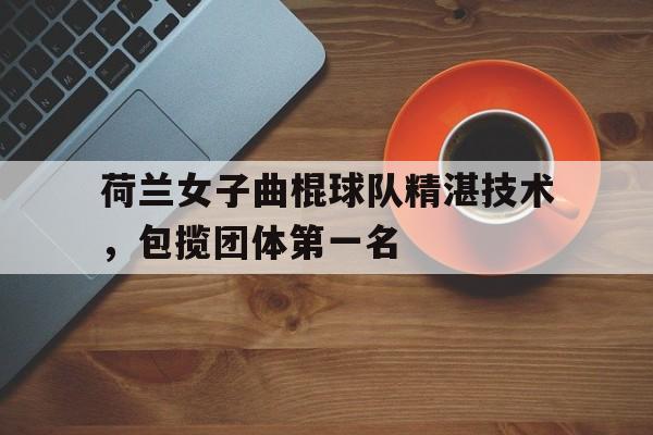 荷兰女子曲棍球队精湛技术，包揽团体第一名