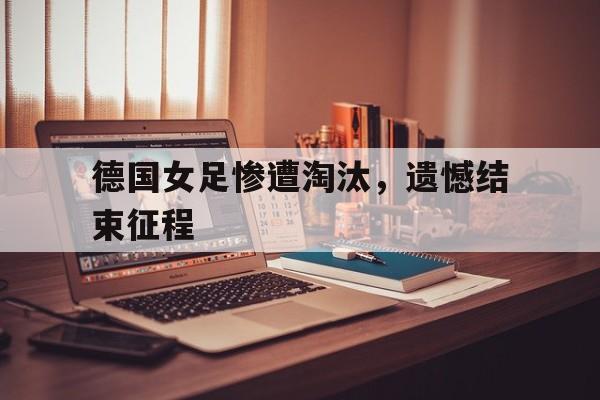 德国女足惨遭淘汰，遗憾结束征程的简单介绍