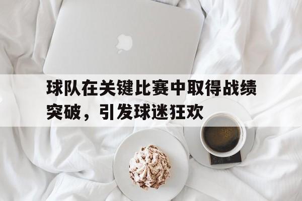 球队在关键比赛中取得战绩突破，引发球迷狂欢