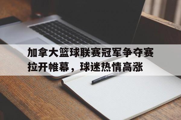 加拿大篮球联赛冠军争夺赛拉开帷幕，球迷热情高涨的简单介绍