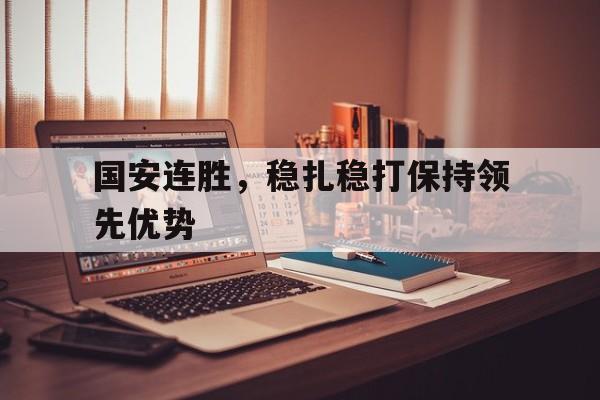 国安连胜，稳扎稳打保持领先优势的简单介绍