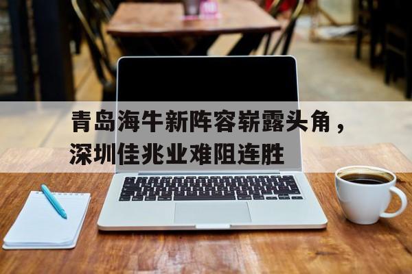 包含青岛海牛新阵容崭露头角，深圳佳兆业难阻连胜的词条